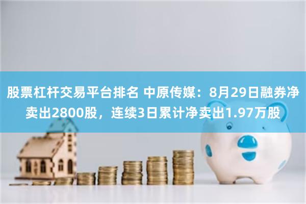 股票杠杆交易平台排名 中原传媒：8月29日融券净卖出2800股，连续3日累计净卖出1.97万股