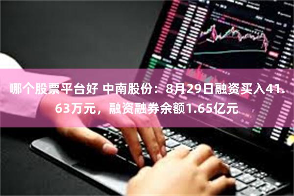 哪个股票平台好 中南股份：8月29日融资买入41.63万元，融资融券余额1.65亿元