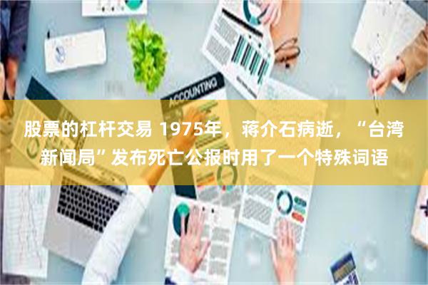 股票的杠杆交易 1975年，蒋介石病逝，“台湾新闻局”发布死亡公报时用了一个特殊词语