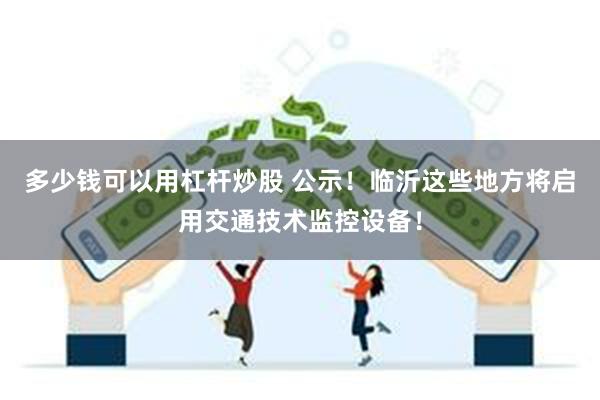 多少钱可以用杠杆炒股 公示！临沂这些地方将启用交通技术监控设备！