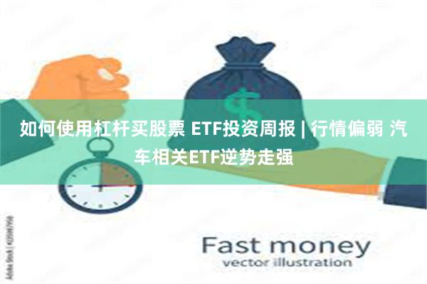 如何使用杠杆买股票 ETF投资周报 | 行情偏弱 汽车相关ETF逆势走强