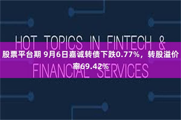 股票平台期 9月6日嘉诚转债下跌0.77%，转股溢价率69.42%