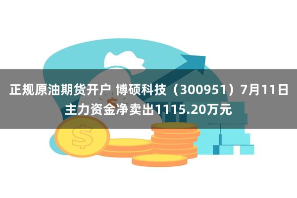 正规原油期货开户 博硕科技（300951）7月11日主力资金净卖出1115.20万元