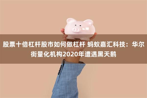 股票十倍杠杆股市如何做杠杆 蚂蚁嘉汇科技：华尔街量化机构2020年遭遇黑天鹅