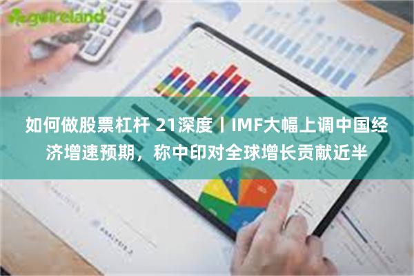 如何做股票杠杆 21深度丨IMF大幅上调中国经济增速预期，称中印对全球增长贡献近半