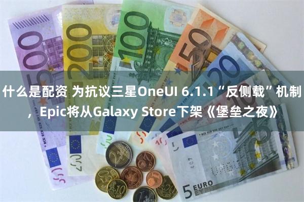 什么是配资 为抗议三星OneUI 6.1.1“反侧载”机制，Epic将从Galaxy Store下架《堡垒之夜》