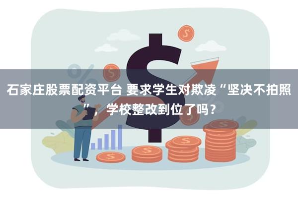 石家庄股票配资平台 要求学生对欺凌“坚决不拍照”，学校整改到位了吗？