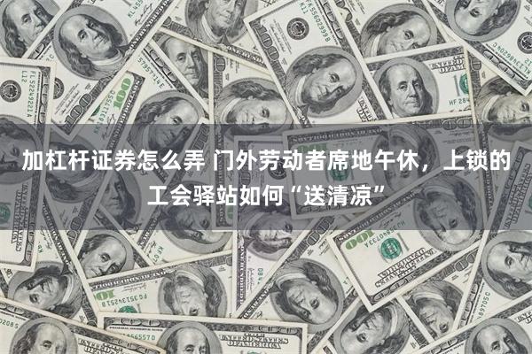 加杠杆证券怎么弄 门外劳动者席地午休，上锁的工会驿站如何“送清凉”