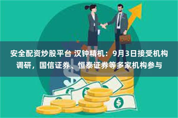 安全配资炒股平台 汉钟精机：9月3日接受机构调研，国信证券、恒泰证券等多家机构参与