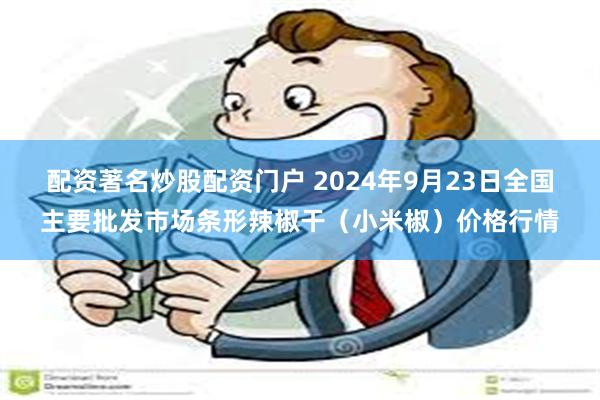 配资著名炒股配资门户 2024年9月23日全国主要批发市场条形辣椒干（小米椒）价格行情