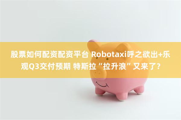 股票如何配资配资平台 Robotaxi呼之欲出+乐观Q3交付预期 特斯拉“拉升浪”又来了？