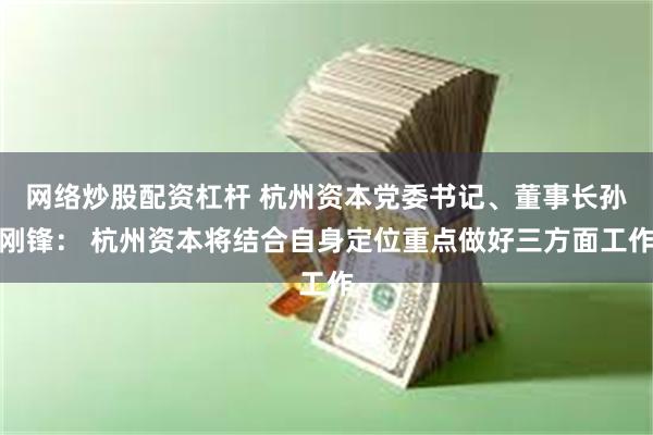 网络炒股配资杠杆 杭州资本党委书记、董事长孙刚锋： 杭州资本将结合自身定位重点做好三方面工作