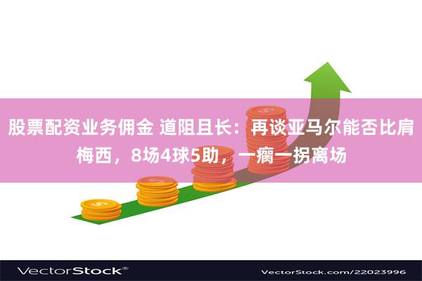 股票配资业务佣金 道阻且长：再谈亚马尔能否比肩梅西，8场4球5助，一瘸一拐离场