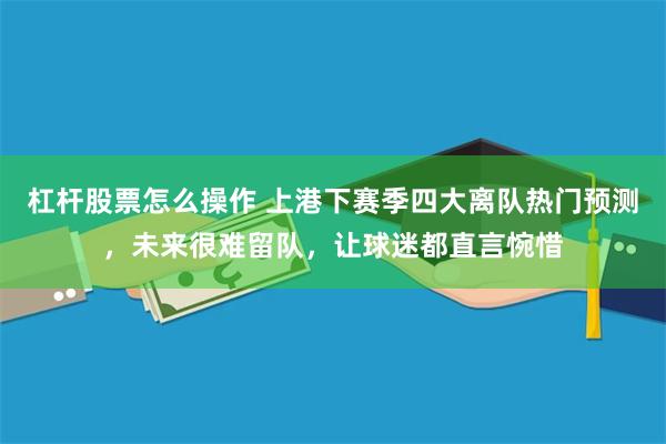 杠杆股票怎么操作 上港下赛季四大离队热门预测，未来很难留队，让球迷都直言惋惜