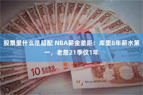 股票里什么是超配 NBA薪金差距：库里8年薪水第一，老詹21季仅1年