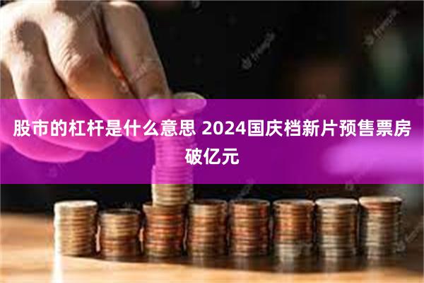 股市的杠杆是什么意思 2024国庆档新片预售票房破亿元