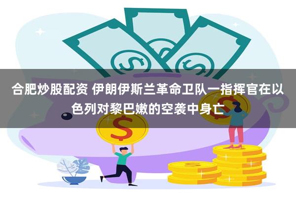 合肥炒股配资 伊朗伊斯兰革命卫队一指挥官在以色列对黎巴嫩的空袭中身亡