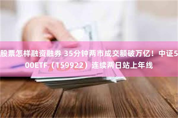 股票怎样融资融券 35分钟两市成交额破万亿！中证500ETF（159922）连续两日站上年线