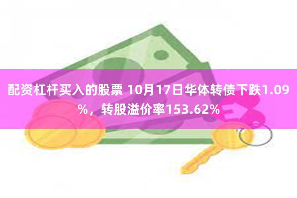 配资杠杆买入的股票 10月17日华体转债下跌1.09%，转股溢价率153.62%