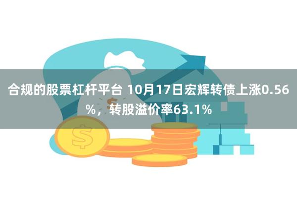 合规的股票杠杆平台 10月17日宏辉转债上涨0.56%，转股溢价率63.1%