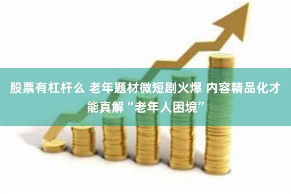 股票有杠杆么 老年题材微短剧火爆 内容精品化才能真解“老年人困境”