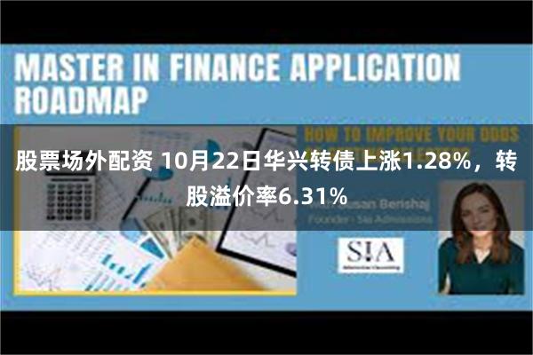 股票场外配资 10月22日华兴转债上涨1.28%，转股溢价率6.31%