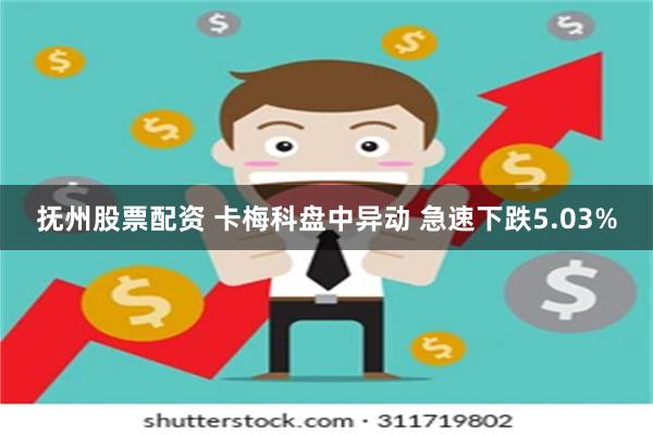 抚州股票配资 卡梅科盘中异动 急速下跌5.03%