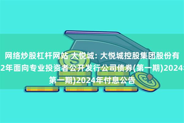 网络炒股杠杆网站 大悦城: 大悦城控股集团股份有限公司2022年面向专业投资者公开发行公司债券(第一期)2024年付息公告