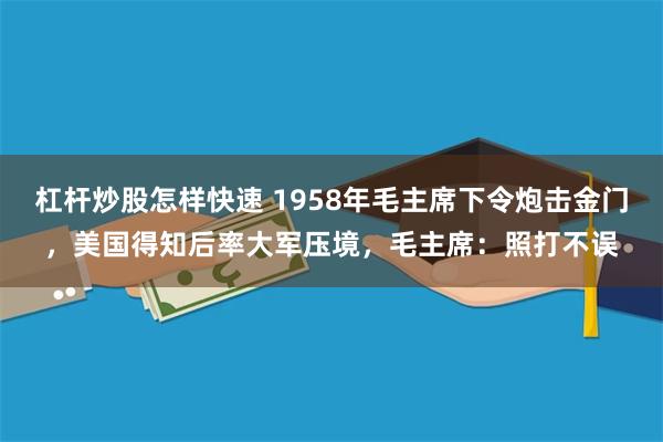 杠杆炒股怎样快速 1958年毛主席下令炮击金门，美国得知后率大军压境，毛主席：照打不误