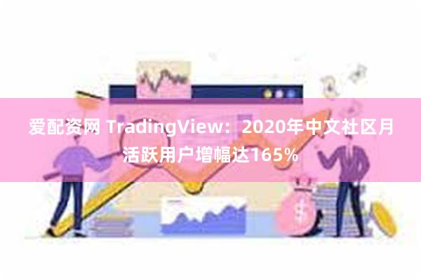 爱配资网 TradingView：2020年中文社区月活跃用户增幅达165%