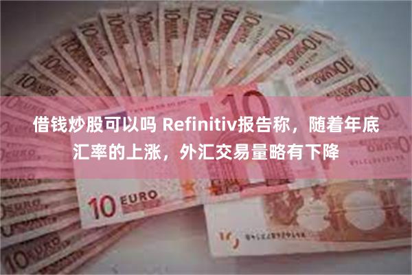 借钱炒股可以吗 Refinitiv报告称，随着年底汇率的上涨，外汇交易量略有下降