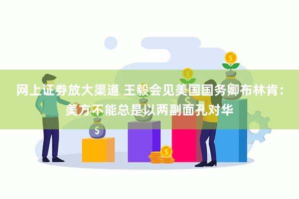 网上证劵放大渠道 王毅会见美国国务卿布林肯：美方不能总是以两副面孔对华