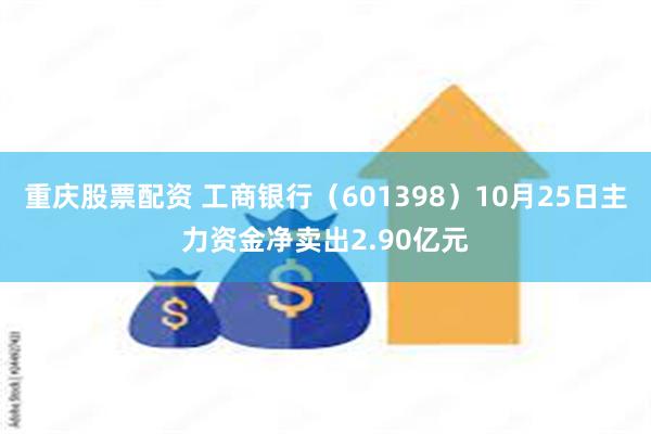 重庆股票配资 工商银行（601398）10月25日主力资金净卖出2.90亿元