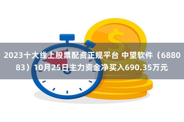 2023十大线上股票配资正规平台 中望软件（688083）10月25日主力资金净买入690.35万元