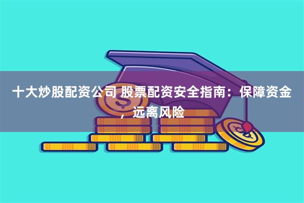 十大炒股配资公司 股票配资安全指南：保障资金，远离风险