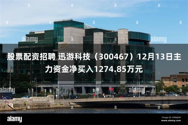 股票配资招聘 迅游科技（300467）12月13日主力资金净买入1274.85万元