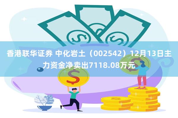 香港联华证券 中化岩土（002542）12月13日主力资金净卖出7118.08万元