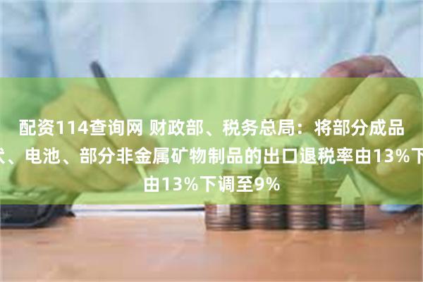 配资114查询网 财政部、税务总局：将部分成品油、光伏、电池、部分非金属矿物制品的出口退税率由13%下调至9%