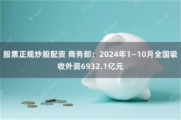 股票正规炒股配资 商务部：2024年1—10月全国吸收外资6932.1亿元