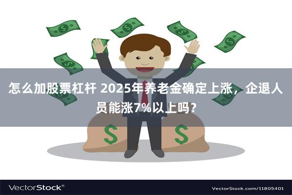 怎么加股票杠杆 2025年养老金确定上涨，企退人员能涨7%以上吗？