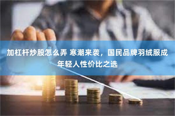 加杠杆炒股怎么弄 寒潮来袭，国民品牌羽绒服成年轻人性价比之选