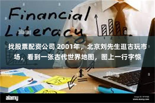 找股票配资公司 2001年，北京刘先生逛古玩市场，看到一张古代世界地图，图上一行字惊