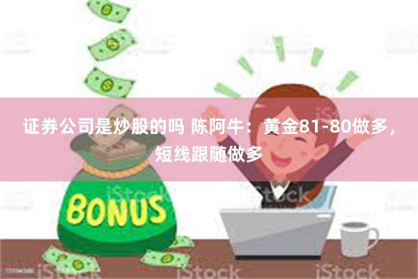 证券公司是炒股的吗 陈阿牛：黄金81-80做多，短线跟随做多