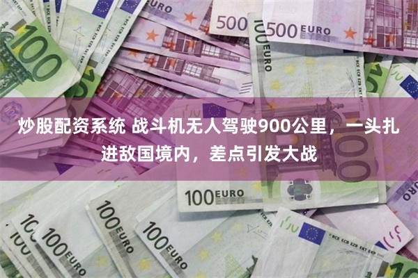 炒股配资系统 战斗机无人驾驶900公里，一头扎进敌国境内，差点引发大战