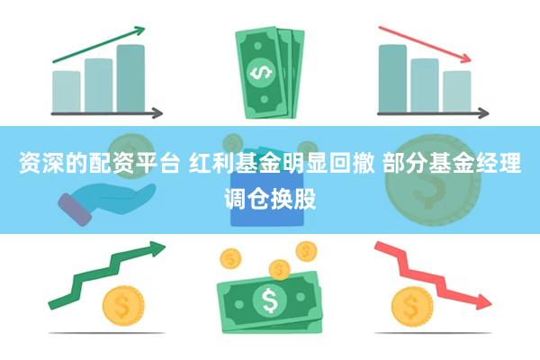 资深的配资平台 红利基金明显回撤 部分基金经理调仓换股