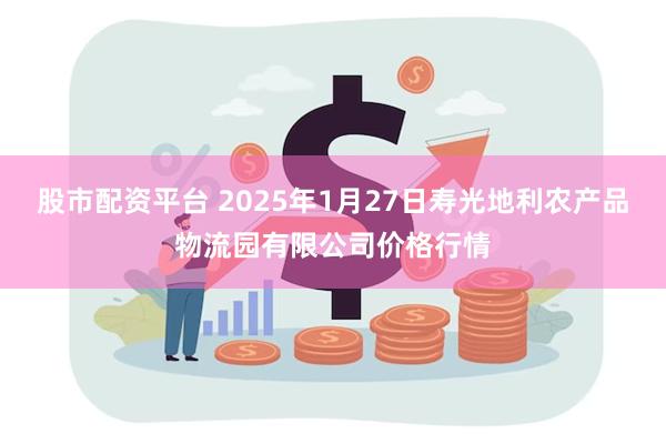 股市配资平台 2025年1月27日寿光地利农产品物流园有限公司价格行情