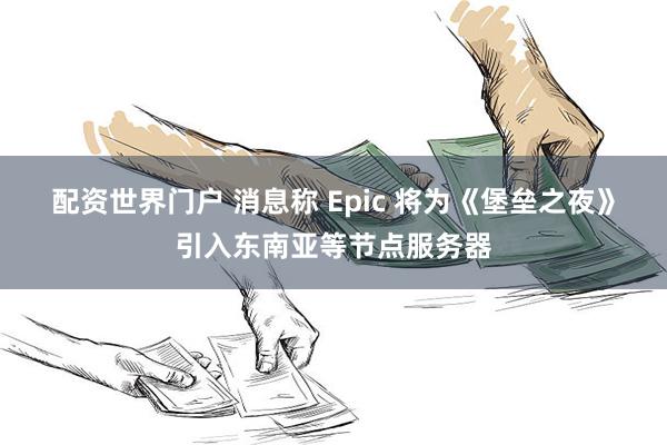 配资世界门户 消息称 Epic 将为《堡垒之夜》引入东南亚等节点服务器