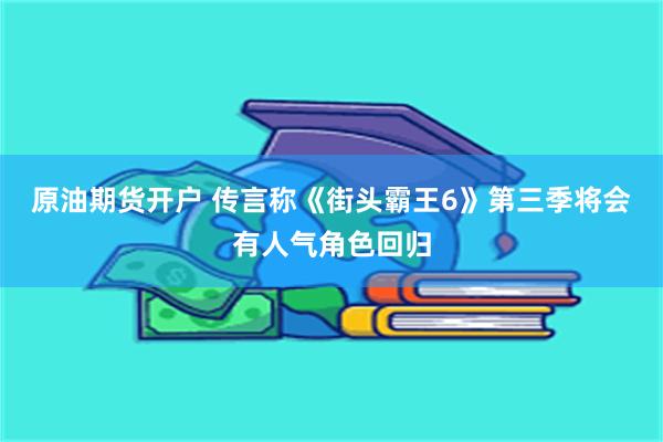 原油期货开户 传言称《街头霸王6》第三季将会有人气角色回归