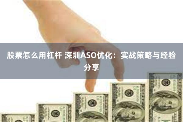 股票怎么用杠杆 深圳ASO优化：实战策略与经验分享