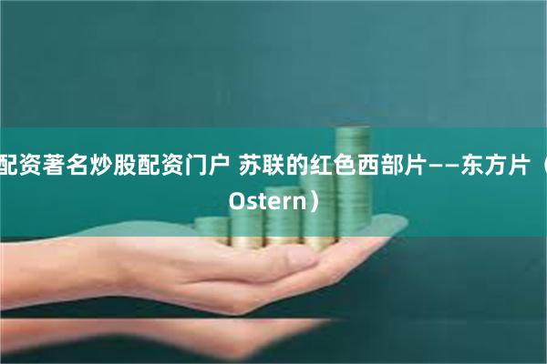 配资著名炒股配资门户 苏联的红色西部片——东方片（Ostern）